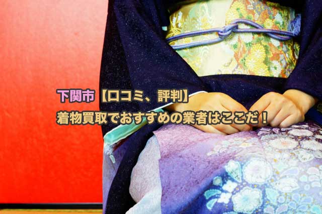 下関市【口コミ、評判】着物買取でおすすめの業者はどこなのか?６社比較した結果…
